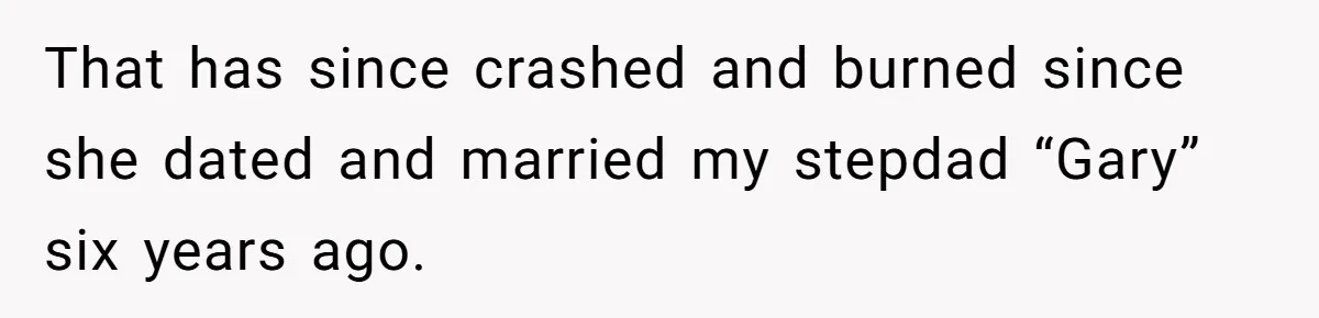 That has since crashed and burned since she dated and married my stepdad “Gary” six years ago.