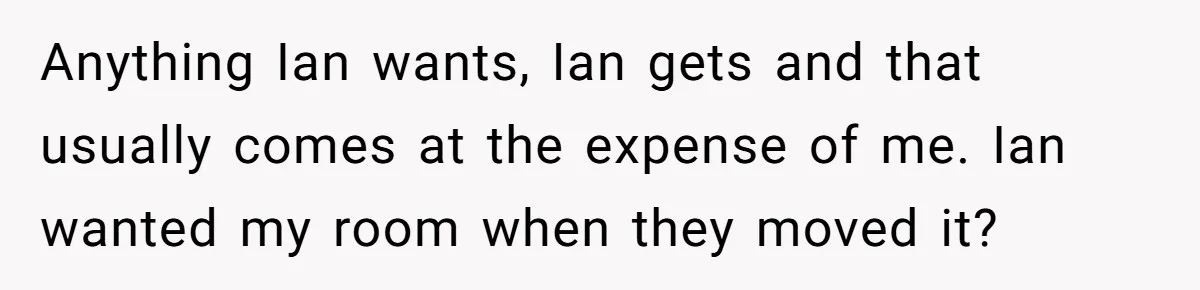 Anything Ian wants, Ian gets and that usually comes at the expense of me. Ian wanted my room when they moved it?