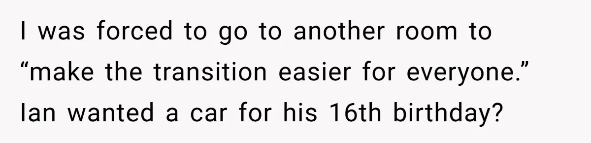 I was forced to go to another room to “make the transition easier for everyone.” Ian wanted a car for his 16th birthday?