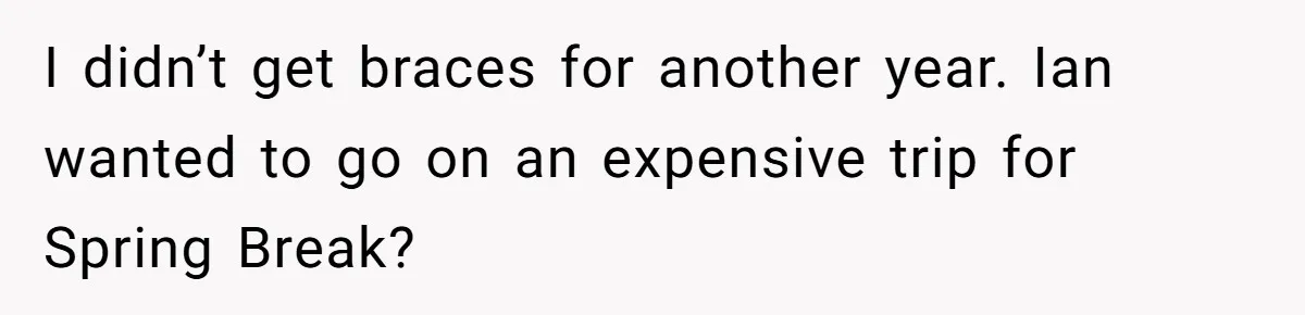 I didn’t get braces for another year. Ian wanted to go on an expensive trip for Spring Break?