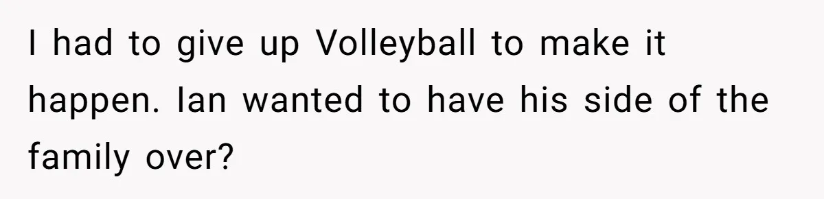 I had to give up Volleyball to make it happen. Ian wanted to have his side of the family over?