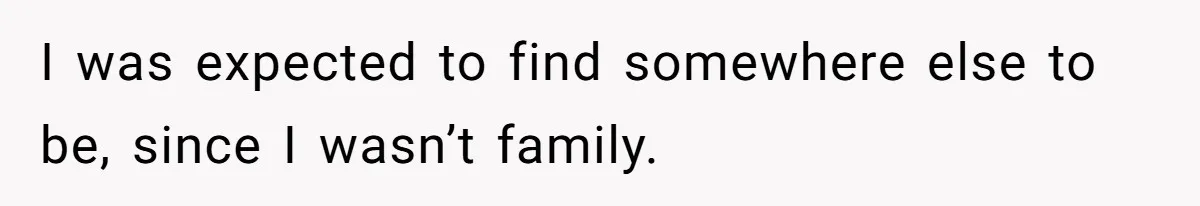 I was expected to find somewhere else to be, since I wasn’t family.