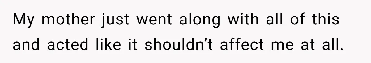 My mother just went along with all of this and acted like it shouldn’t affect me at all.