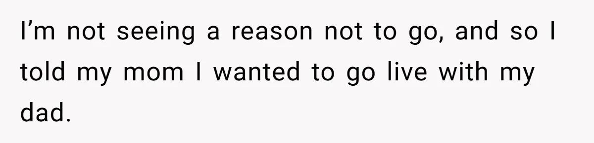 I’m not seeing a reason not to go, and so I told my mom I wanted to go live with my dad.