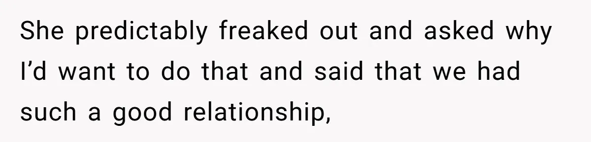 She predictably freaked out and asked why I’d want to do that and said that we had such a good relationship,