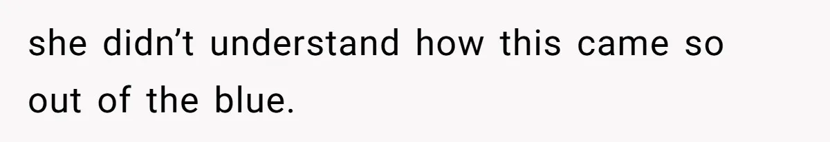 she didn’t understand how this came so out of the blue.