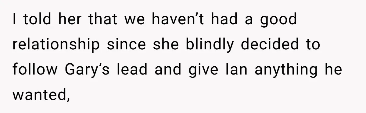 I told her that we haven’t had a good relationship since she blindly decided to follow Gary’s lead and give Ian anything he wanted,