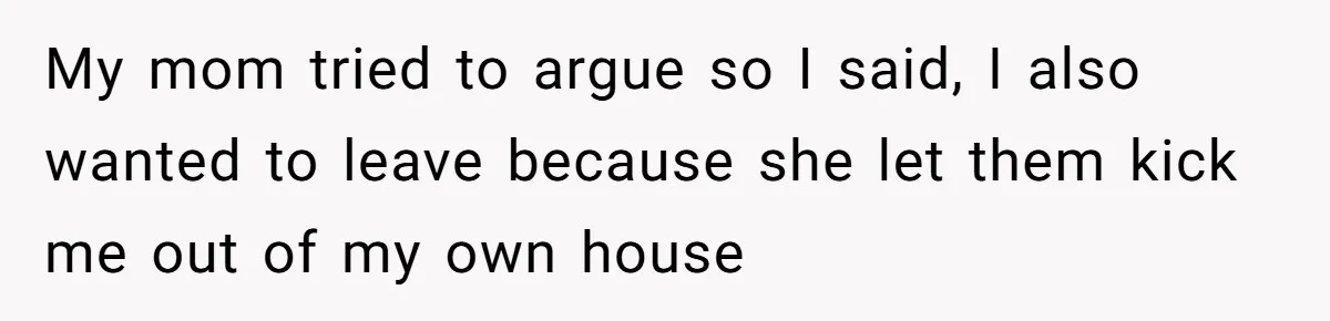 My mom tried to argue so I said, I also wanted to leave because she let them kick me out of my own house
