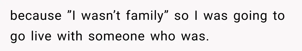 because ”I wasn’t family” so I was going to go live with someone who was.