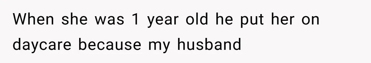 When she was 1 year old he put her on daycare because my husband