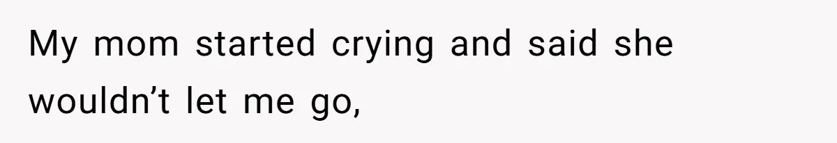My mom started crying and said she wouldn’t let me go,