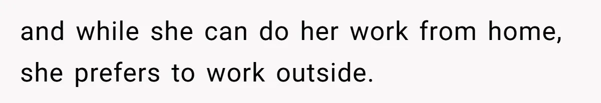 and while she can do her work from home, she prefers to work outside.