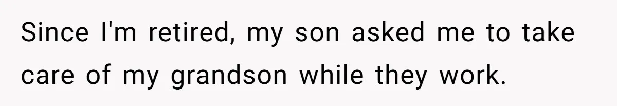 Since I'm retired, my son asked me to take care of my grandson while they work.
