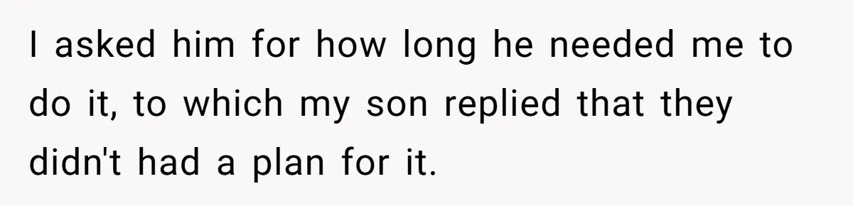 I asked him for how long he needed me to do it, to which my son replied that they didn't had a plan for it.