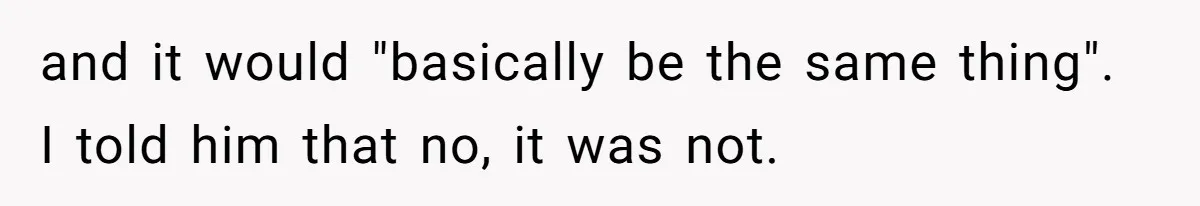 and it would "basically be the same thing". I told him that no, it was not.