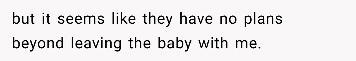 but it seems like they have no plans beyond leaving the baby with me.