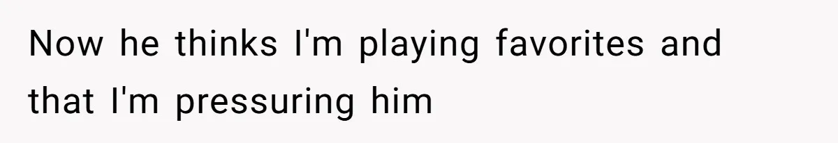 Now he thinks I'm playing favorites and that I'm pressuring him