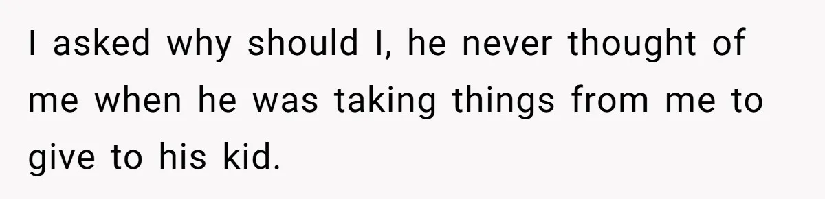 I asked why should I, he never thought of me when he was taking things from me to give to his kid.