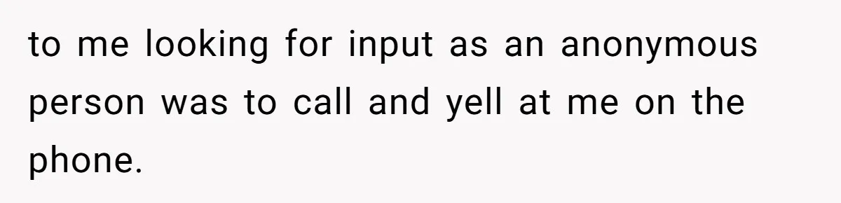 to me looking for input as an anonymous person was to call and yell at me on the phone.