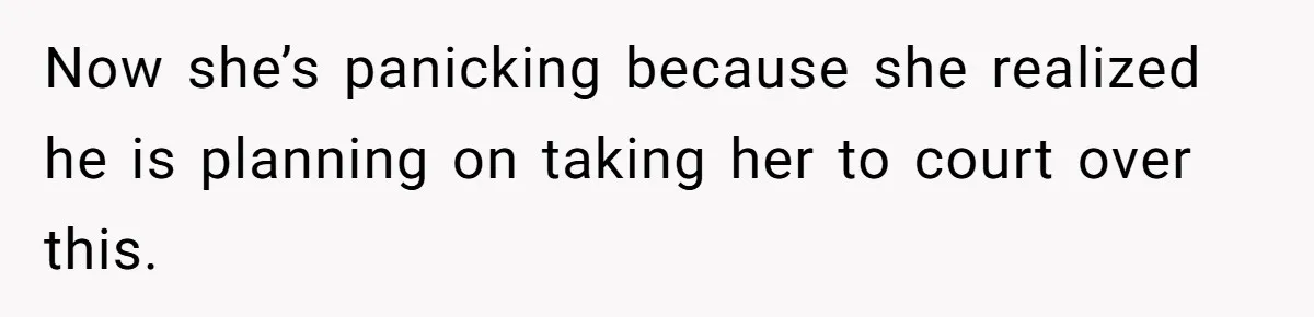 Now she’s panicking because she realized he is planning on taking her to court over this.