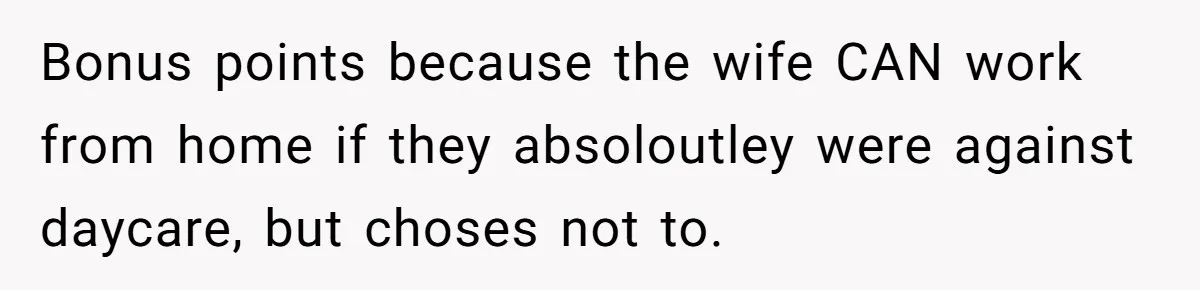 Bonus points because the wife CAN work from home if they absoloutley were against daycare, but choses not to.