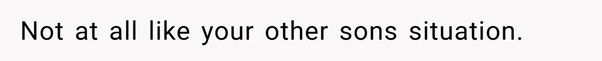 Not at all like your other sons situation.