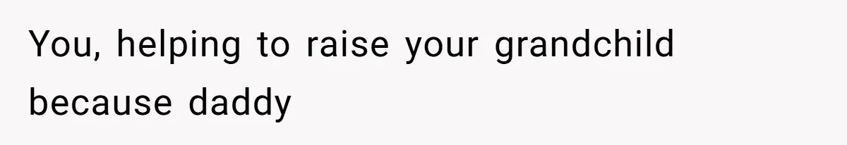 You, helping to raise your grandchild because daddy