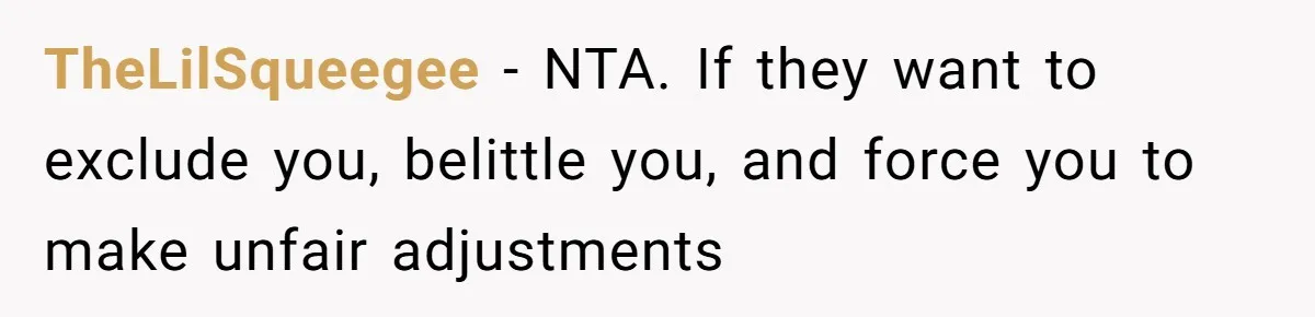 TheLilSqueegee − NTA. If they want to exclude you, belittle you, and force you to make unfair adjustments