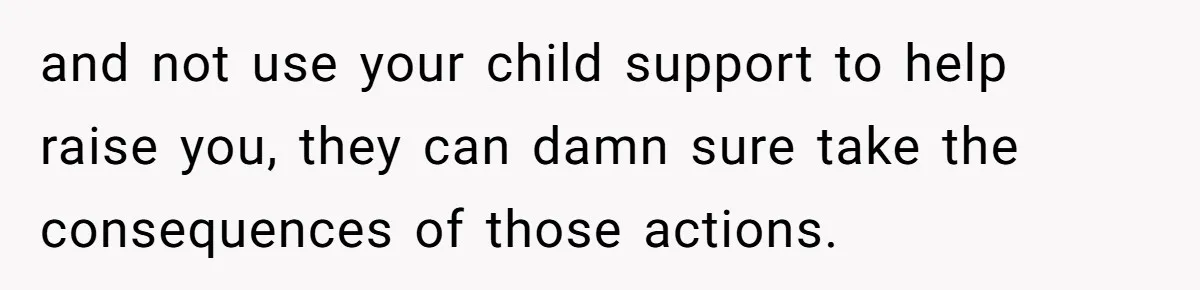 and not use your child support to help raise you, they can damn sure take the consequences of those actions.