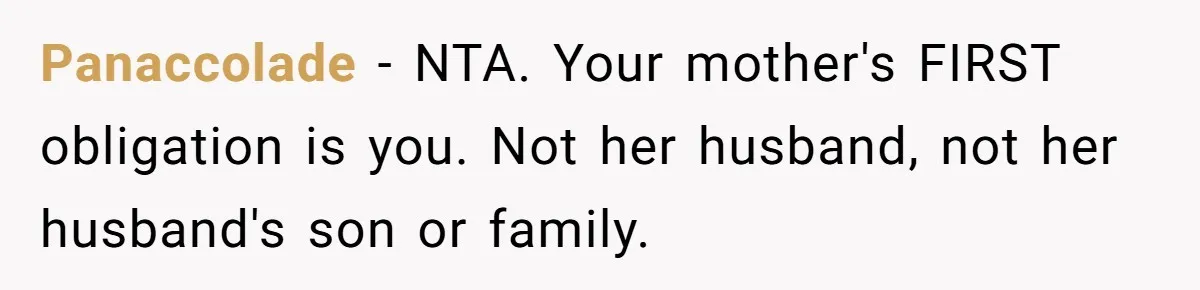 Panaccolade − NTA. Your mother's FIRST obligation is you. Not her husband, not her husband's son or family.