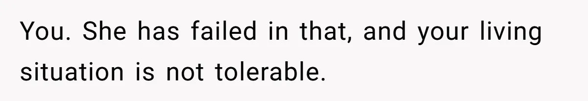 You. She has failed in that, and your living situation is not tolerable.