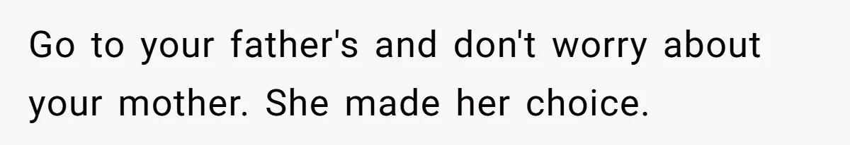 Go to your father's and don't worry about your mother. She made her choice.