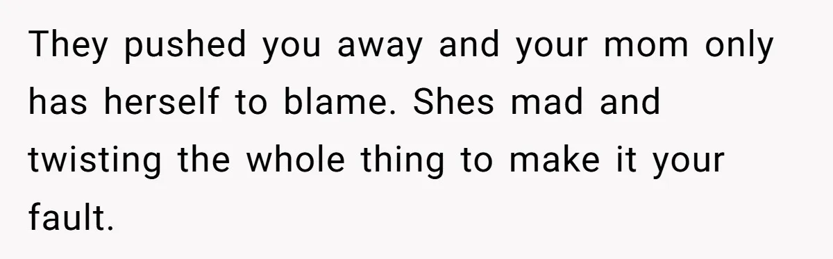 They pushed you away and your mom only has herself to blame. Shes mad and twisting the whole thing to make it your fault.