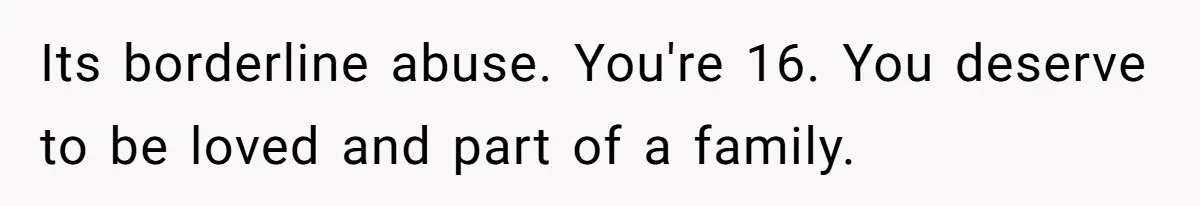 Its borderline abuse. You're 16. You deserve to be loved and part of a family.