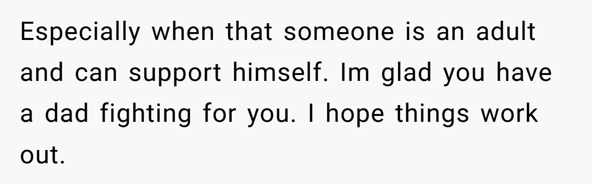 Especially when that someone is an adult and can support himself. Im glad you have a dad fighting for you. I hope things work out.