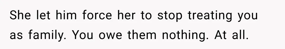 She let him force her to stop treating you as family. You owe them nothing. At all.