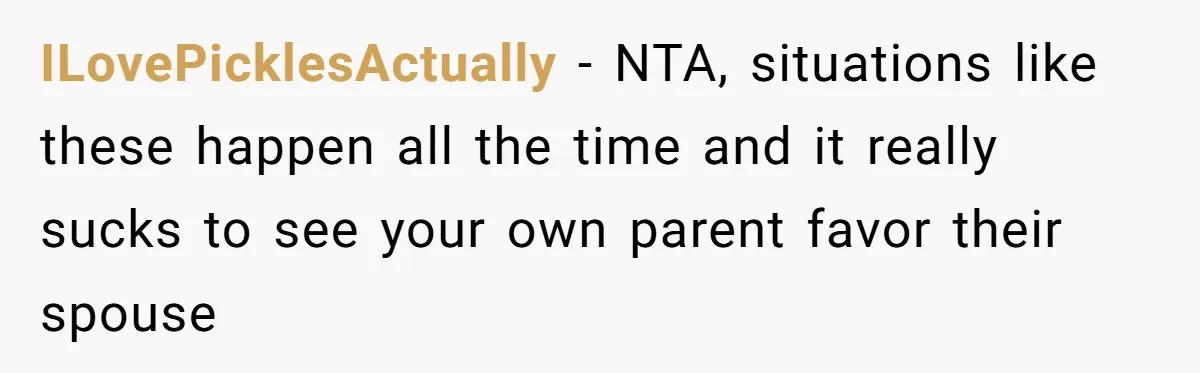 ILovePicklesActually − NTA, situations like these happen all the time and it really sucks to see your own parent favor their spouse