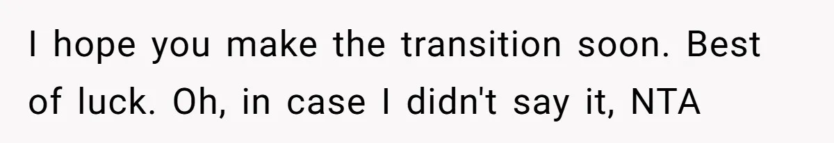 I hope you make the transition soon. Best of luck. Oh, in case I didn't say it, NTA