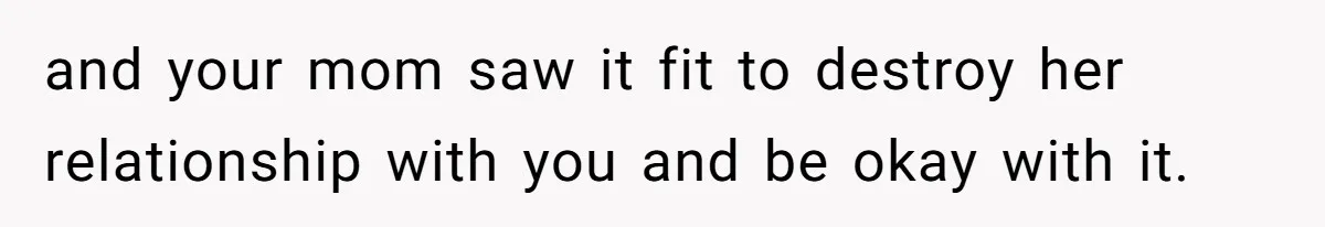 and your mom saw it fit to destroy her relationship with you and be okay with it.