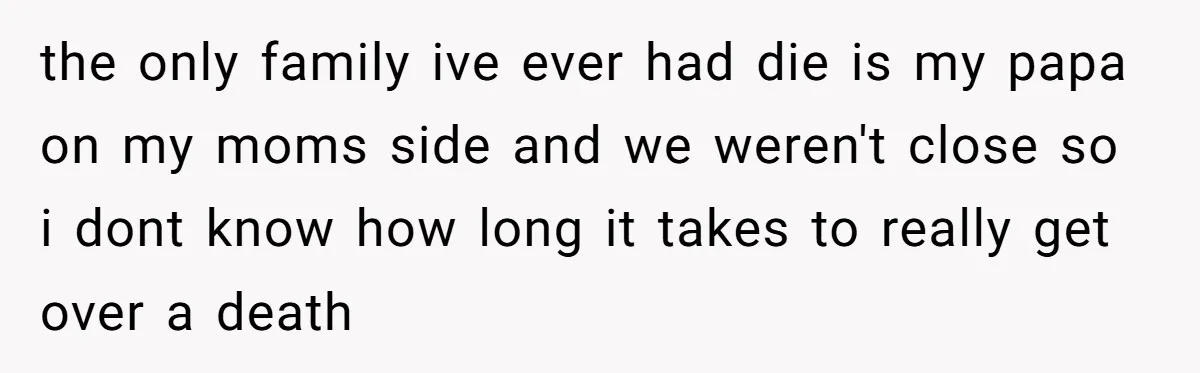 the only family ive ever had die is my papa on my moms side and we weren't close so i dont know how long it takes to really get over...