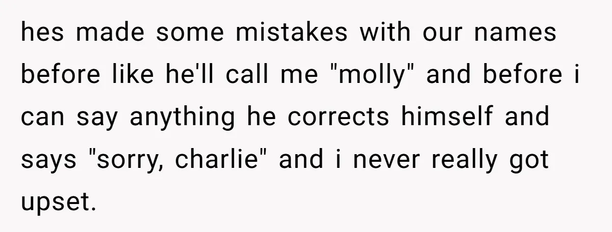 hes made some mistakes with our names before like he'll call me "molly" and before i can say anything he corrects himself and says "sorry, charlie" and i never really...