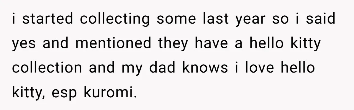 i started collecting some last year so i said yes and mentioned they have a hello kitty collection and my dad knows i love hello kitty, esp kuromi.