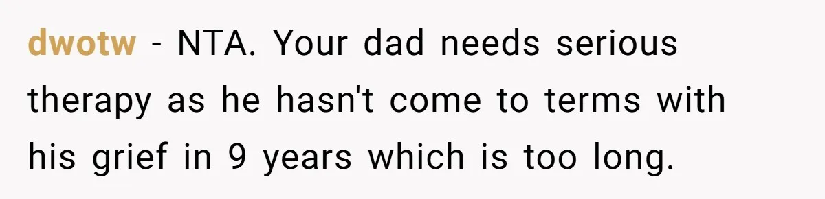dwotw − NTA. Your dad needs serious therapy as he hasn't come to terms with his grief in 9 years which is too long.