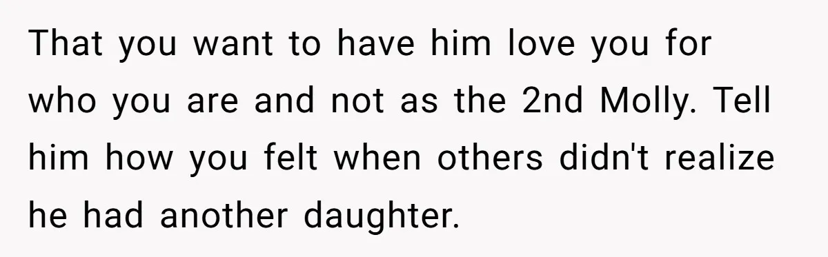 That you want to have him love you for who you are and not as the 2nd Molly. Tell him how you felt when others didn't realize he had another...