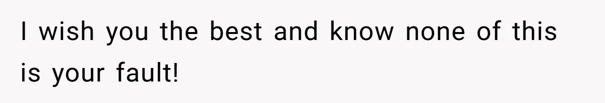 I wish you the best and know none of this is your fault!