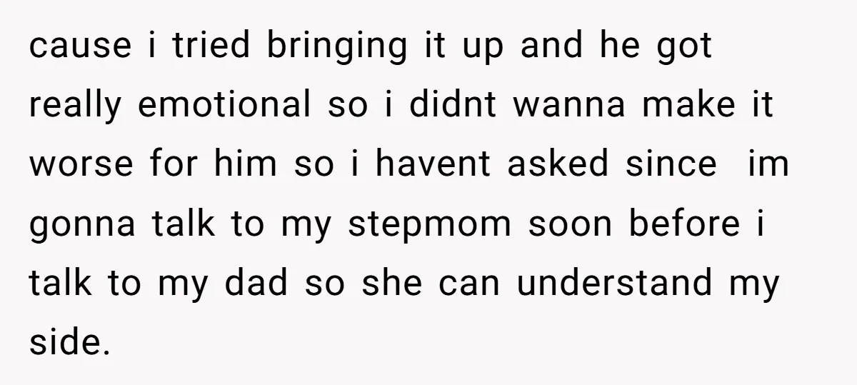 cause i tried bringing it up and he got really emotional so i didnt wanna make it worse for him so i havent asked since ​ im gonna talk to...