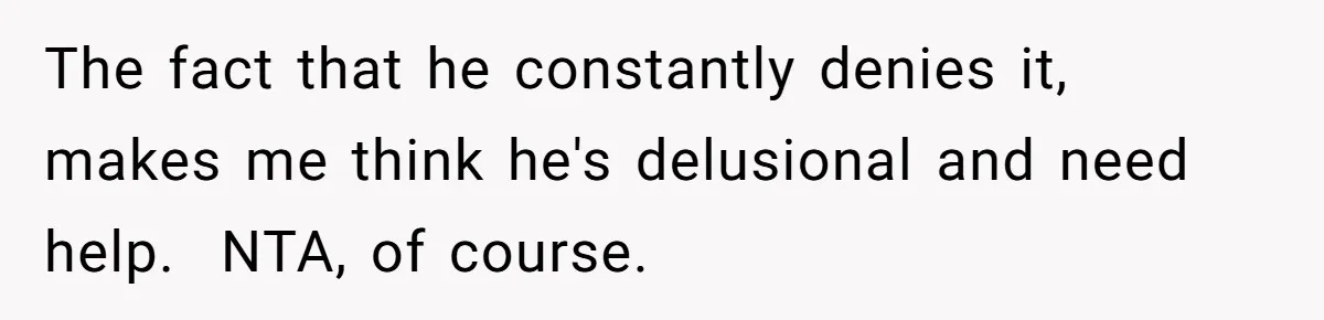 The fact that he constantly denies it, makes me think he's delusional and need help. ​ NTA, of course.