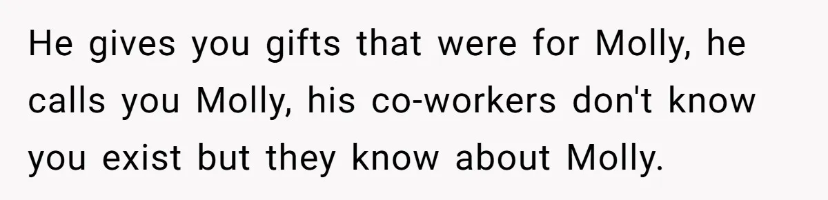 He gives you gifts that were for Molly, he calls you Molly, his co-workers don't know you exist but they know about Molly.
