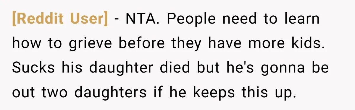 [Reddit User] − NTA. People need to learn how to grieve before they have more kids. Sucks his daughter died but he's gonna be out two daughters if he keeps...