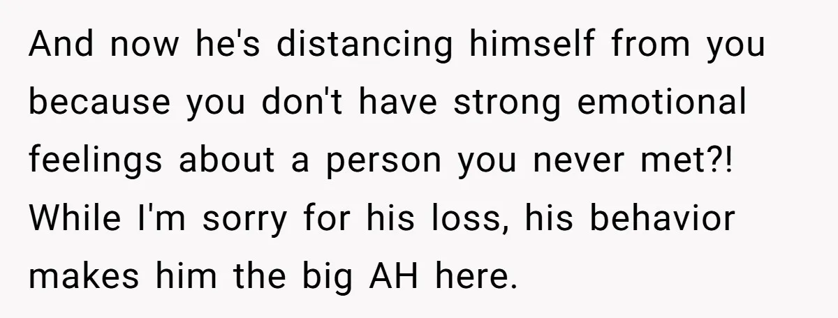 And now he's distancing himself from you because you don't have strong emotional feelings about a person you never met?! While I'm sorry for his loss, his behavior makes him...